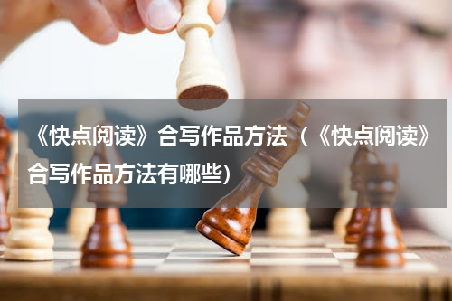 《快点阅读》合写作品方法（《快点阅读》合写作品方法有哪些）