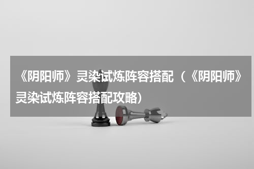 《阴阳师》灵染试炼阵容搭配（《阴阳师》灵染试炼阵容搭配攻略）