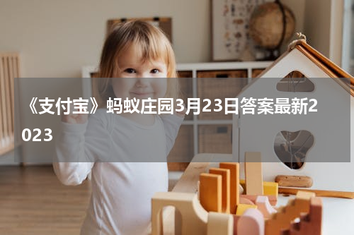 《支付宝》蚂蚁庄园3月23日答案最新2023