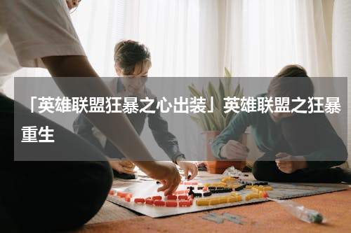 「英雄联盟狂暴之心出装」英雄联盟之狂暴重生
