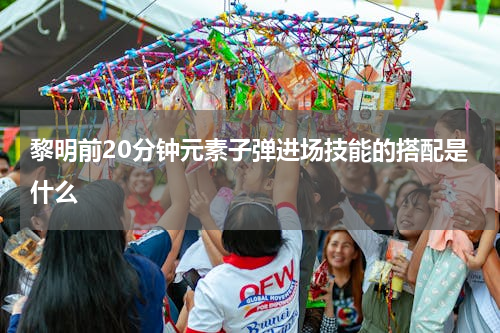 黎明前20分钟元素子弹进场技能的搭配是什么
