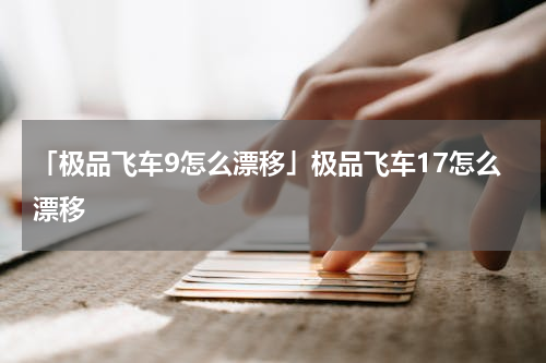 「极品飞车9怎么漂移」极品飞车17怎么漂移
