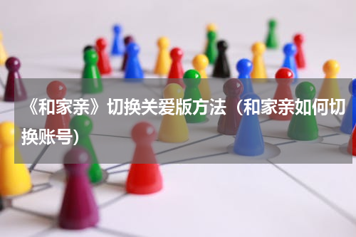 《和家亲》切换关爱版方法（和家亲如何切换账号）