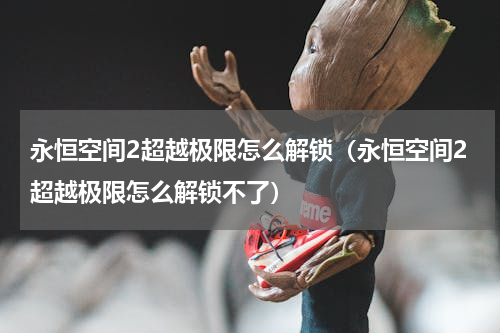 永恒空间2超越极限怎么解锁（永恒空间2超越极限怎么解锁不了）