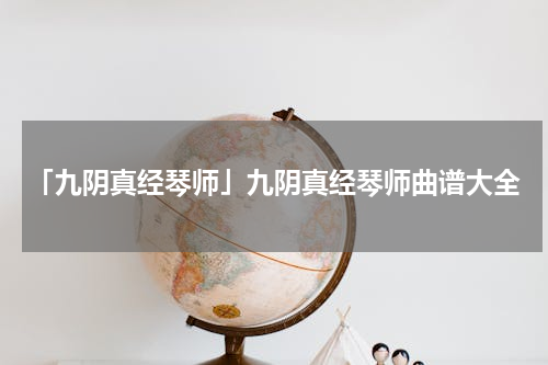 「九阴真经琴师」九阴真经琴师曲谱大全