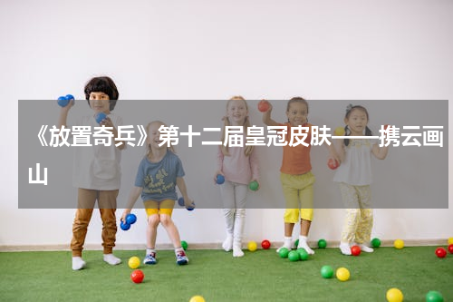 《放置奇兵》第十二届皇冠皮肤——携云画山