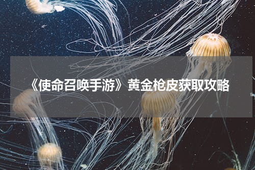 《使命召唤手游》黄金枪皮获取攻略