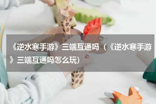 《逆水寒手游》三端互通吗（《逆水寒手游》三端互通吗怎么玩）