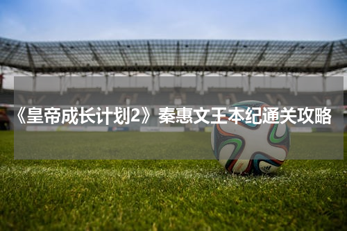 《皇帝成长计划2》秦惠文王本纪通关攻略