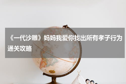 《一代沙雕》妈妈我爱你找出所有孝子行为通关攻略