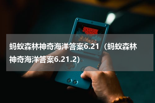 蚂蚁森林神奇海洋答案6.21（蚂蚁森林神奇海洋答案6.21.2）
