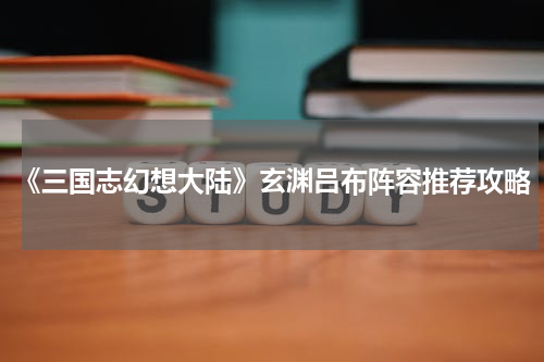 《三国志幻想大陆》玄渊吕布阵容推荐攻略