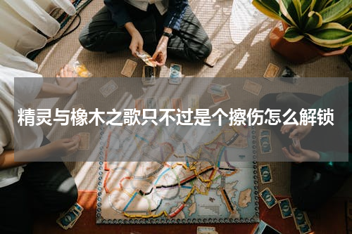 精灵与橡木之歌只不过是个擦伤怎么解锁