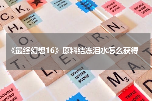 《最终幻想16》原料结冻泪水怎么获得