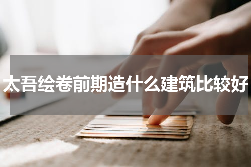 太吾绘卷前期造什么建筑比较好