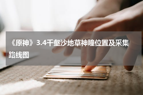 《原神》3.4千壑沙地草神瞳位置及采集路线图