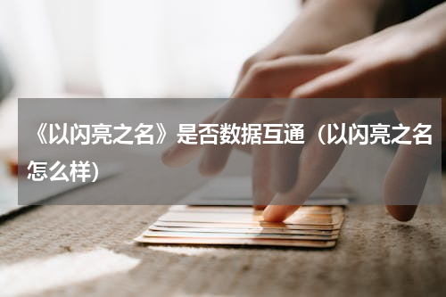 《以闪亮之名》是否数据互通（以闪亮之名怎么样）