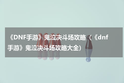 《DNF手游》鬼泣决斗场攻略（《dnf手游》鬼泣决斗场攻略大全）