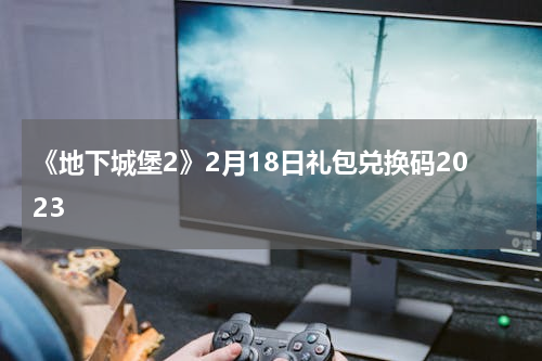 《地下城堡2》2月18日礼包兑换码2023