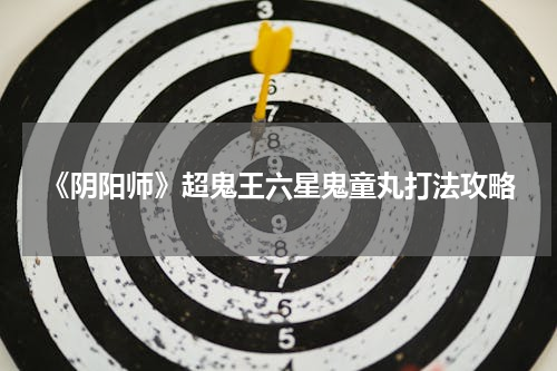 《阴阳师》超鬼王六星鬼童丸打法攻略