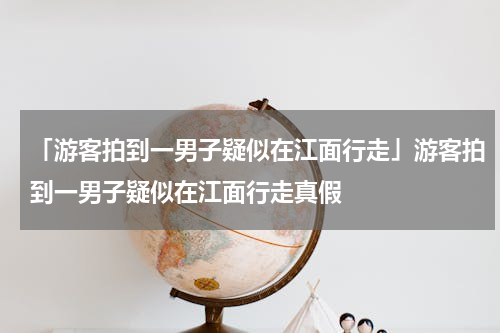 「游客拍到一男子疑似在江面行走」游客拍到一男子疑似在江面行走真假