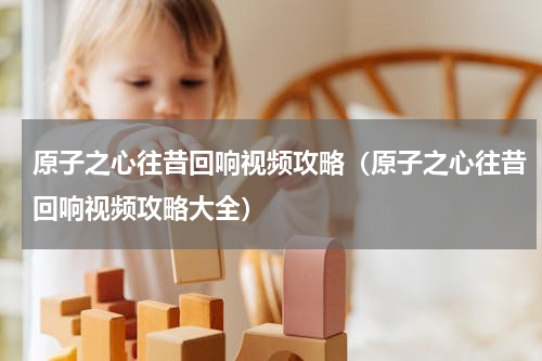 原子之心往昔回响视频攻略（原子之心往昔回响视频攻略大全）