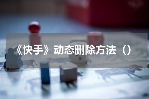 《快手》动态删除方法（）