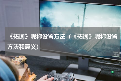 《拓词》昵称设置方法（《拓词》昵称设置方法和意义）