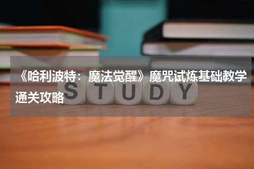 《哈利波特：魔法觉醒》魔咒试炼基础教学通关攻略