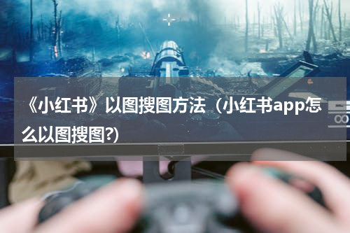 《小红书》以图搜图方法（小红书app怎么以图搜图?）