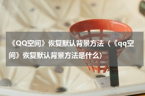《QQ空间》恢复默认背景方法（《qq空间》恢复默认背景方法是什么）