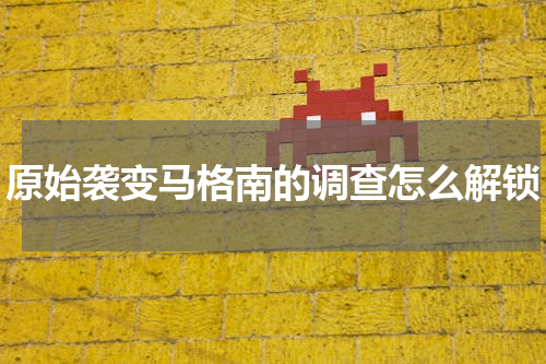 原始袭变马格南的调查怎么解锁
