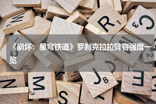 《崩坏：星穹铁道》罗刹克拉拉阵容强度一览