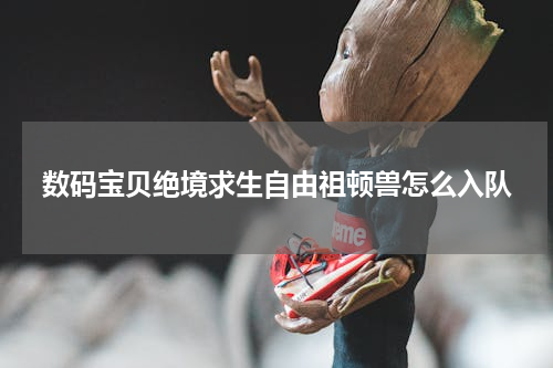 数码宝贝绝境求生自由祖顿兽怎么入队