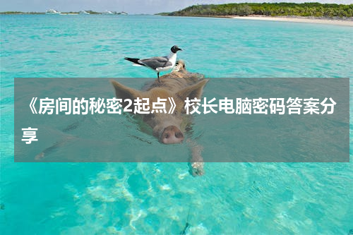 《房间的秘密2起点》校长电脑密码答案分享