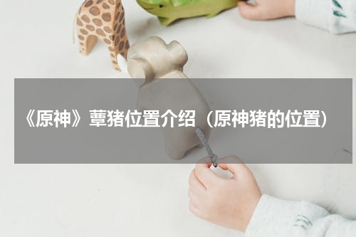 《原神》蕈猪位置介绍（原神猪的位置）