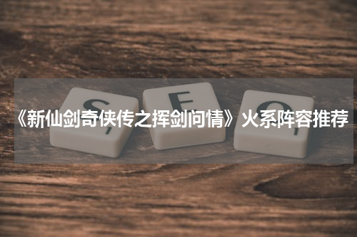 《新仙剑奇侠传之挥剑问情》火系阵容推荐