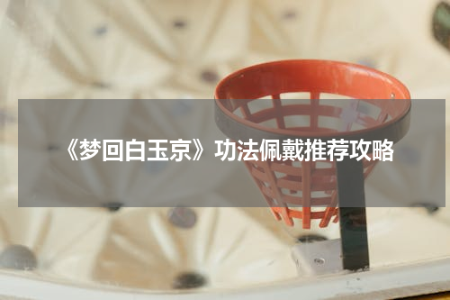 《梦回白玉京》功法佩戴推荐攻略