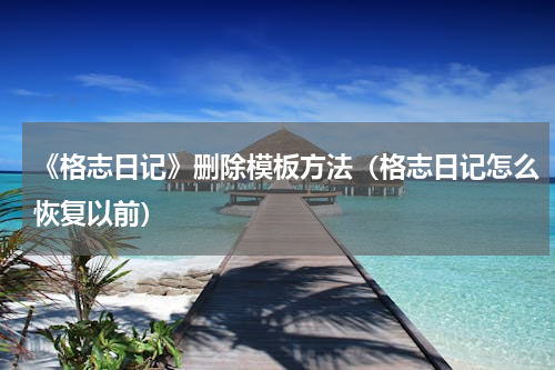 《格志日记》删除模板方法（格志日记怎么恢复以前）