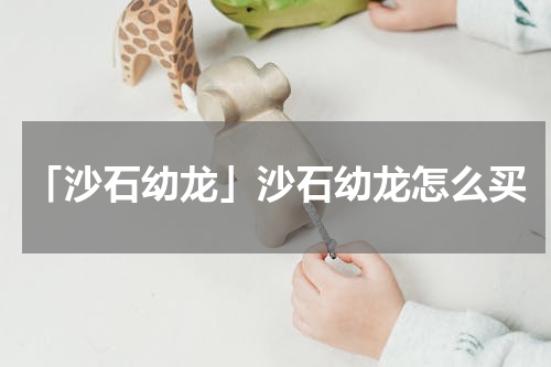 「沙石幼龙」沙石幼龙怎么买