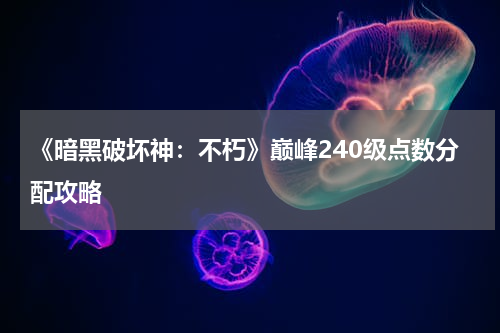 《暗黑破坏神：不朽》巅峰240级点数分配攻略
