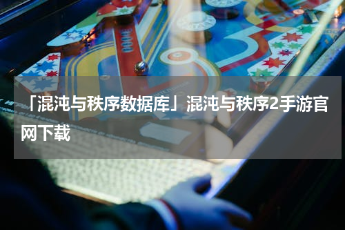 「混沌与秩序数据库」混沌与秩序2手游官网下载