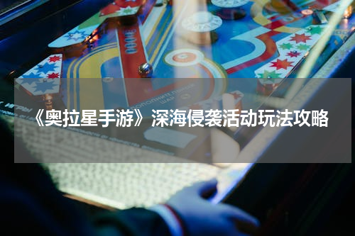 《奥拉星手游》深海侵袭活动玩法攻略