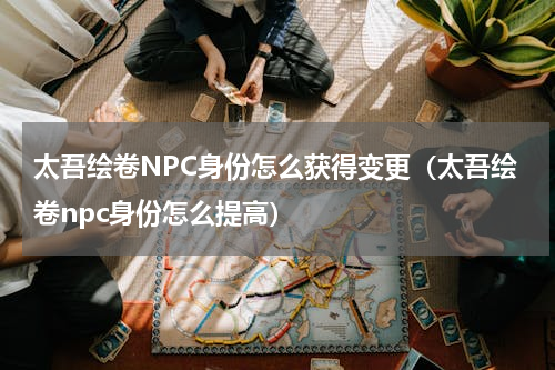 太吾绘卷NPC身份怎么获得变更（太吾绘卷npc身份怎么提高）
