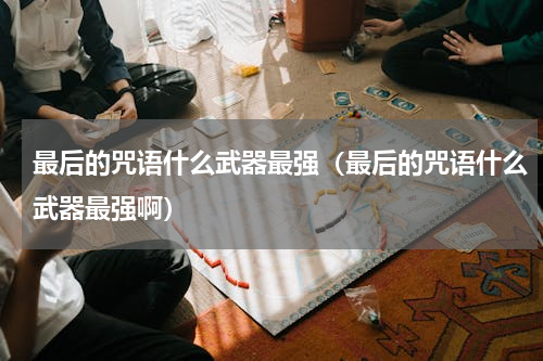 最后的咒语什么武器最强（最后的咒语什么武器最强啊）