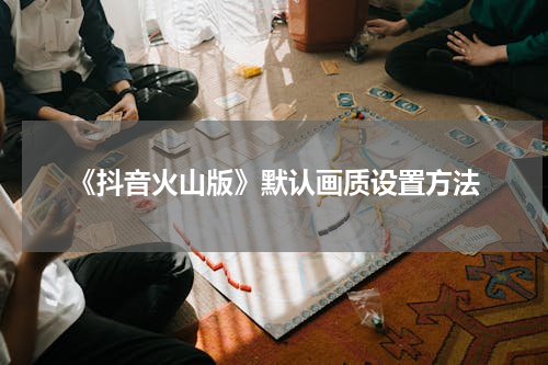 《抖音火山版》默认画质设置方法