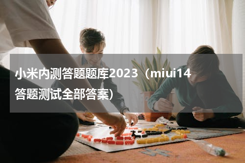 小米内测答题题库2023（miui14答题测试全部答案）
