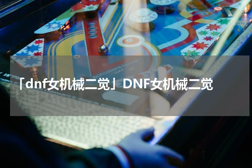 「dnf女机械二觉」DNF女机械二觉