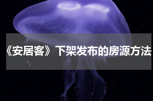 《安居客》下架发布的房源方法