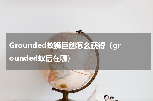 Grounded蚁狮巨剑怎么获得（grounded蚁后在哪）